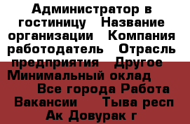 Администратор в гостиницу › Название организации ­ Компания-работодатель › Отрасль предприятия ­ Другое › Минимальный оклад ­ 23 000 - Все города Работа » Вакансии   . Тыва респ.,Ак-Довурак г.